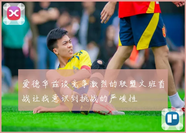 爱德华兹谈竞争激烈的联盟文班首战让我意识到挑战的严峻性