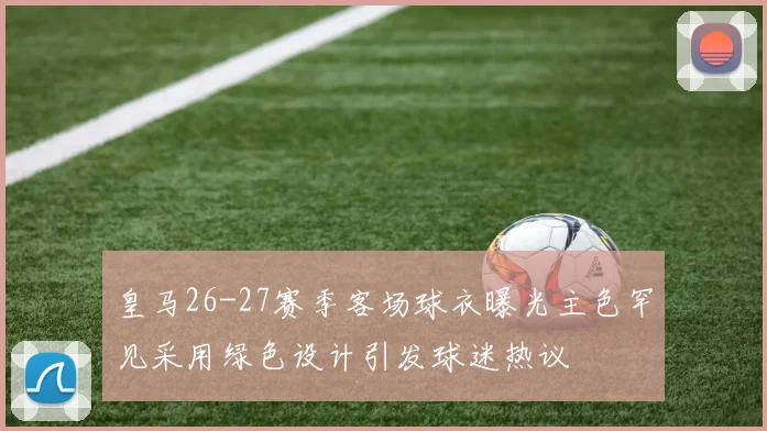 皇马26-27赛季客场球衣曝光主色罕见采用绿色设计引发球迷热议
