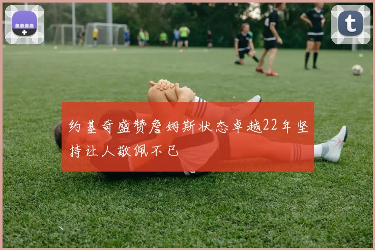 约基奇盛赞詹姆斯状态卓越22年坚持让人敬佩不已