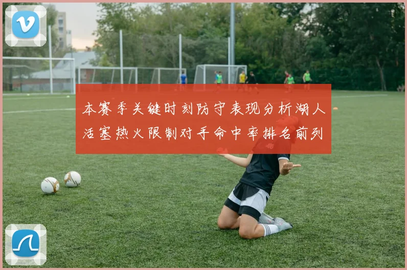 本赛季关键时刻防守表现分析湖人活塞热火限制对手命中率排名前列