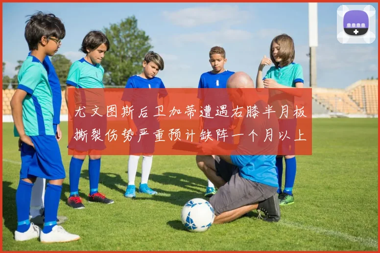 尤文图斯后卫加蒂遭遇右膝半月板撕裂伤势严重预计缺阵一个月以上