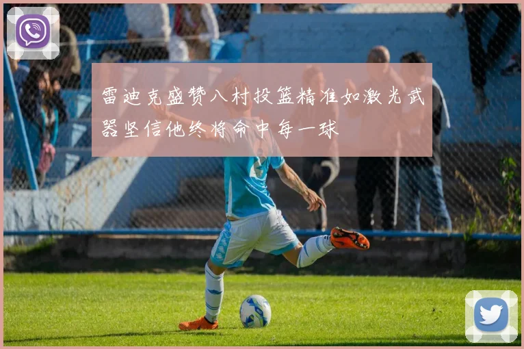 雷迪克盛赞八村投篮精准如激光武器坚信他终将命中每一球
