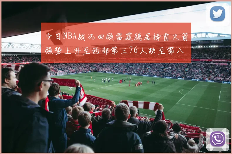 今日NBA战况回顾雷霆稳居榜首火箭强势上升至西部第三76人跌至第八位