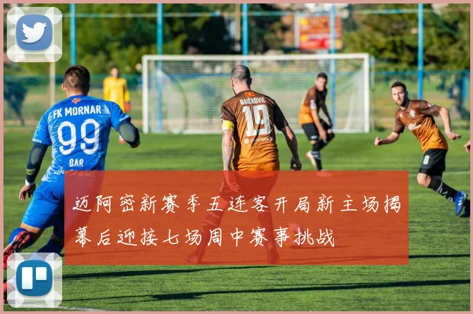 迈阿密新赛季五连客开局新主场揭幕后迎接七场周中赛事挑战