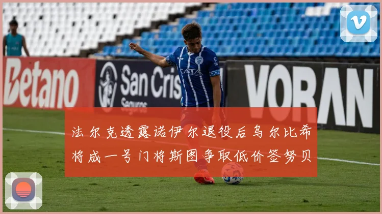 法尔克透露诺伊尔退役后乌尔比希将成一号门将斯图争取低价签努贝尔