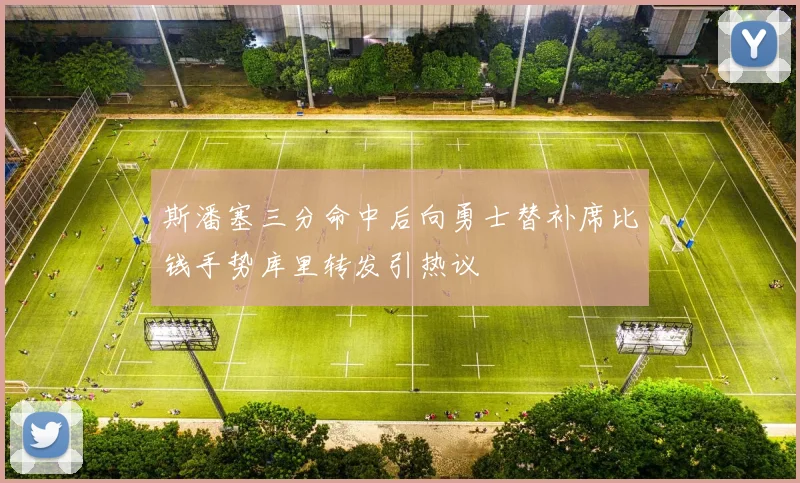 斯潘塞三分命中后向勇士替补席比钱手势库里转发引热议