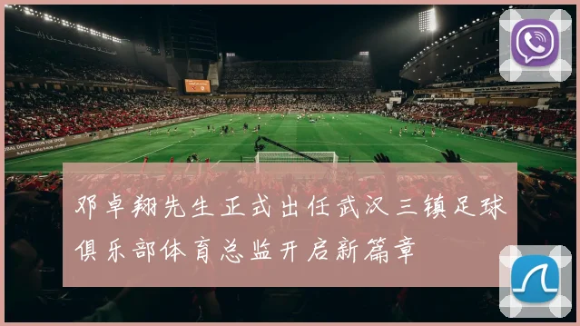 邓卓翔先生正式出任武汉三镇足球俱乐部体育总监开启新篇章
