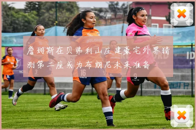 詹姆斯在贝弗利山庄建豪宅外界猜测第二座或为布朗尼未来准备