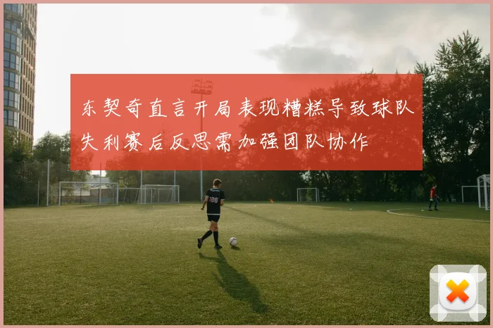 东契奇直言开局表现糟糕导致球队失利赛后反思需加强团队协作