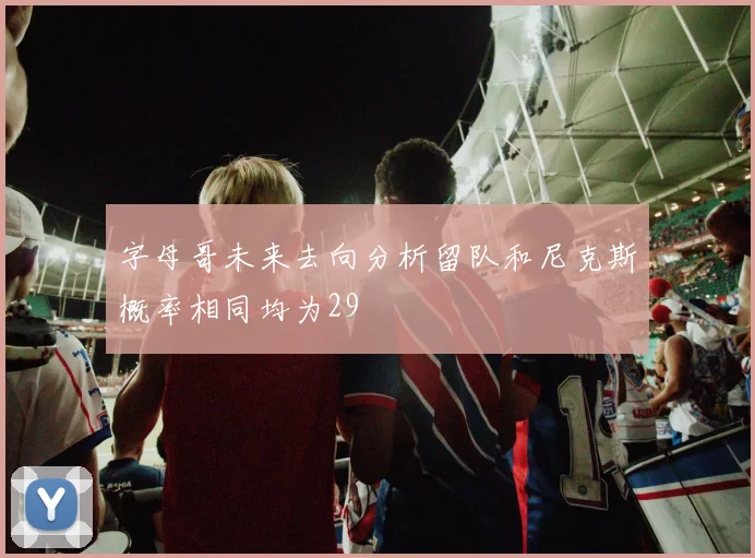 字母哥未来去向分析留队和尼克斯概率相同均为29