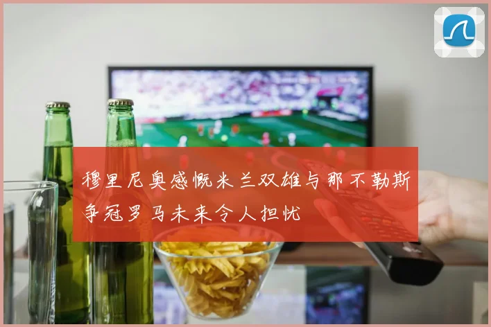 穆里尼奥感慨米兰双雄与那不勒斯争冠罗马未来令人担忧