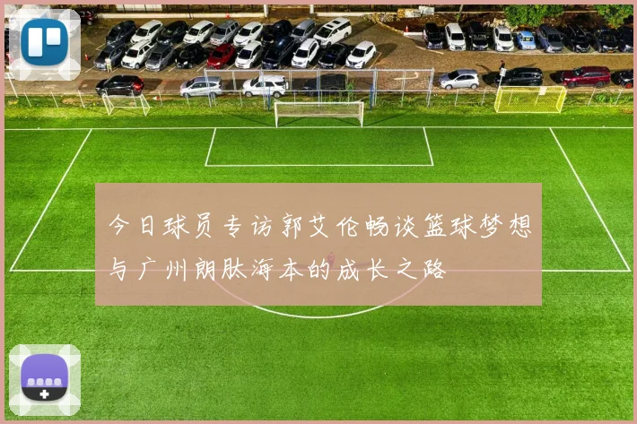 今日球员专访郭艾伦畅谈篮球梦想与广州朗肽海本的成长之路