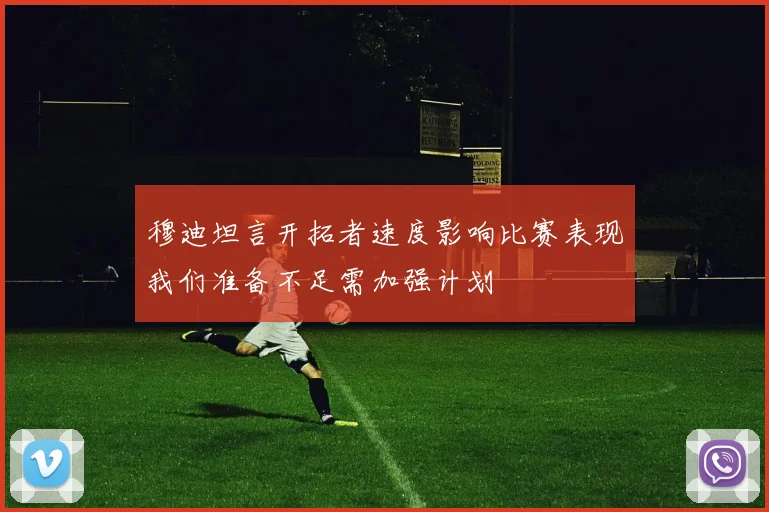 穆迪坦言开拓者速度影响比赛表现我们准备不足需加强计划