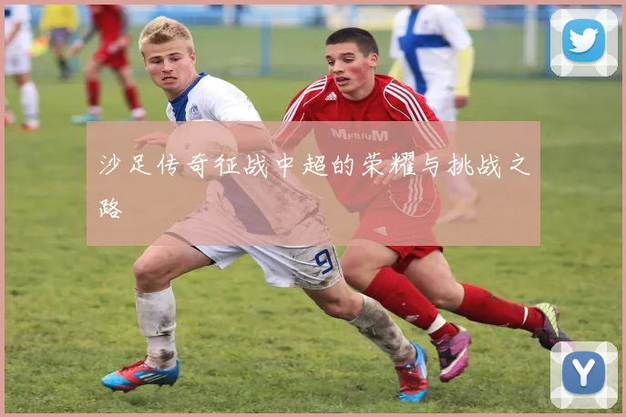沙足传奇征战中超的荣耀与挑战之路