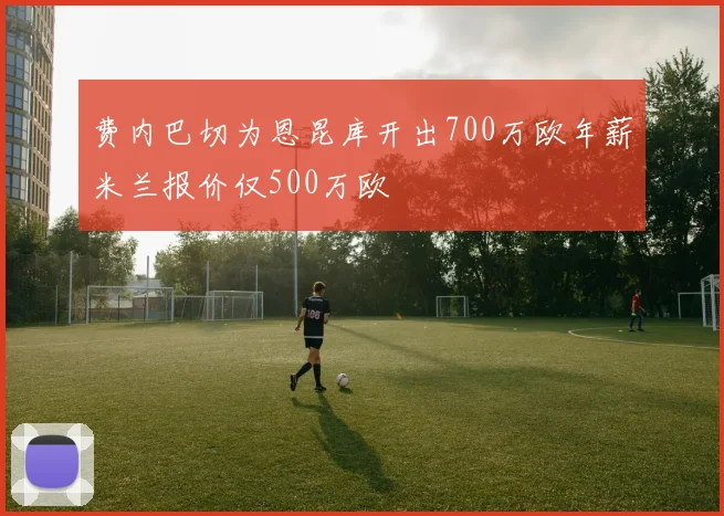 费内巴切为恩昆库开出700万欧年薪米兰报价仅500万欧