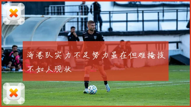 海港队实力不足努力虽在但难掩技不如人现状