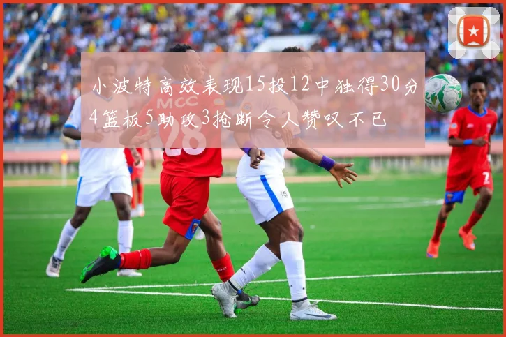 小波特高效表现15投12中独得30分4篮板5助攻3抢断令人赞叹不已