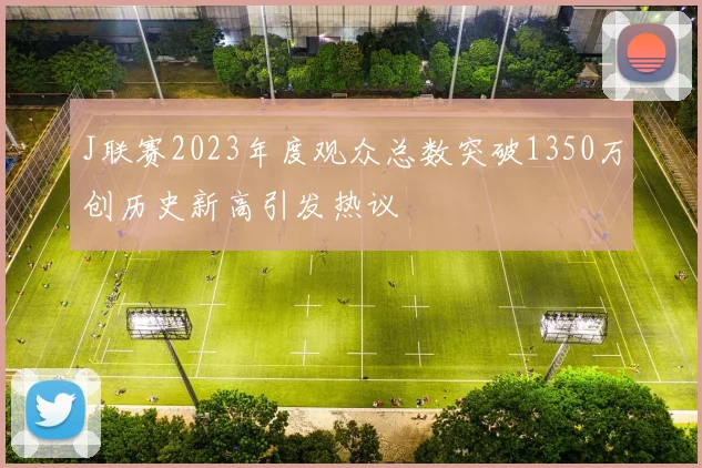 J联赛2023年度观众总数突破1350万创历史新高引发热议
