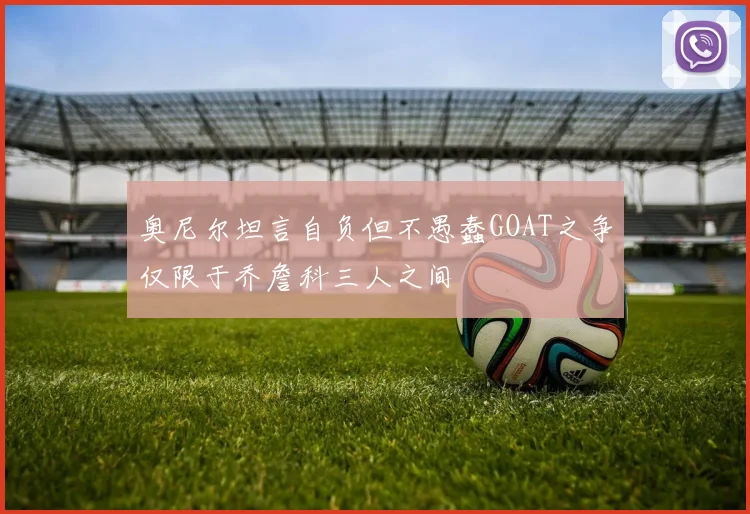 奥尼尔坦言自负但不愚蠢GOAT之争仅限于乔詹科三人之间