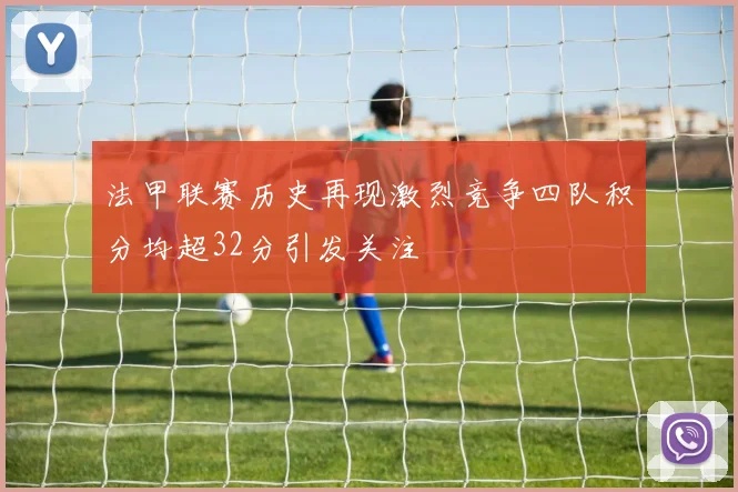 法甲联赛历史再现激烈竞争四队积分均超32分引发关注
