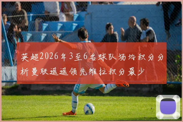英超2026年3至6名球队场均积分分析曼联遥遥领先维拉积分最少