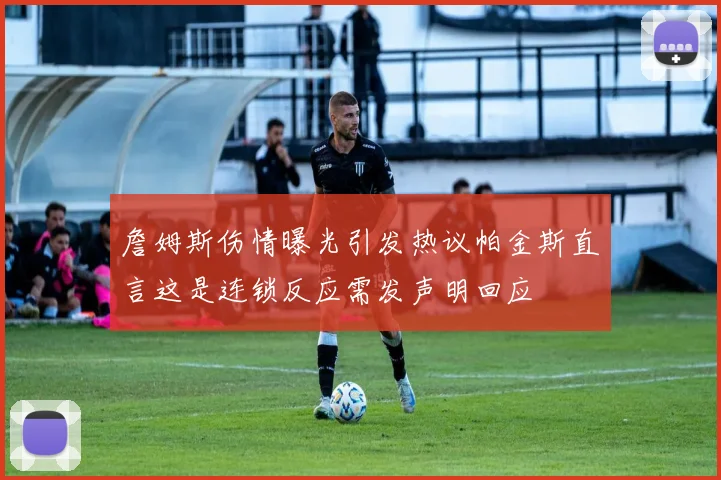 詹姆斯伤情曝光引发热议帕金斯直言这是连锁反应需发声明回应