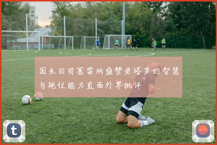 国米旧将塞雷纳盛赞劳塔罗的智慧与跑位能力直面外界批评