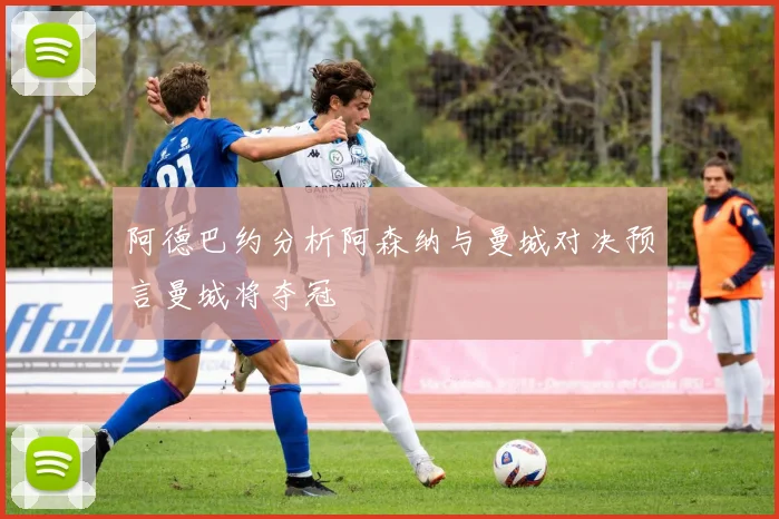 阿德巴约分析阿森纳与曼城对决预言曼城将夺冠