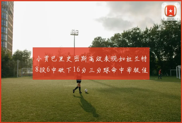 小贾巴里史密斯高效表现如杜兰特8投6中砍下16分三分球命中率极佳