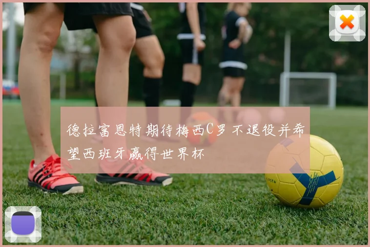 德拉富恩特期待梅西C罗不退役并希望西班牙赢得世界杯