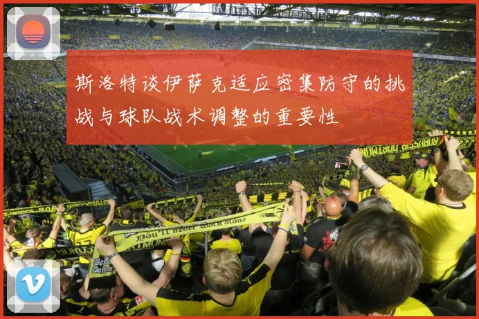 斯洛特谈伊萨克适应密集防守的挑战与球队战术调整的重要性