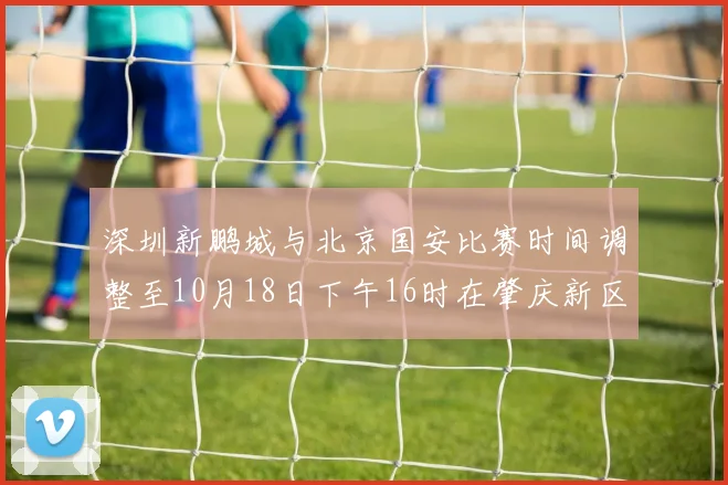 深圳新鹏城与北京国安比赛时间调整至10月18日下午16时在肇庆新区举行