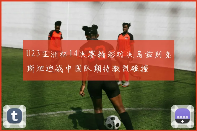 U23亚洲杯14决赛精彩对决乌兹别克斯坦迎战中国队期待激烈碰撞