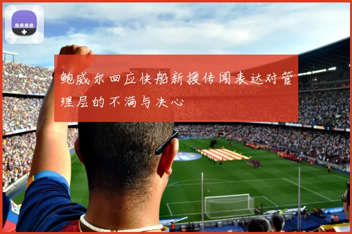 鲍威尔回应快船新援传闻表达对管理层的不满与决心
