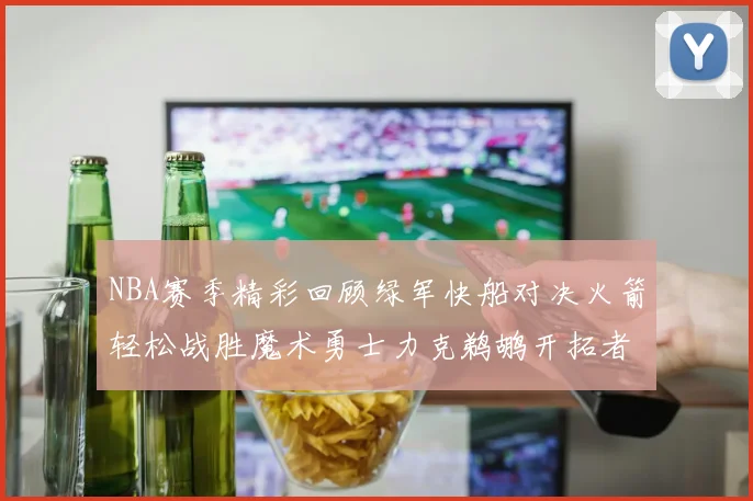 NBA赛季精彩回顾绿军快船对决火箭轻松战胜魔术勇士力克鹈鹕开拓者战胜独行侠