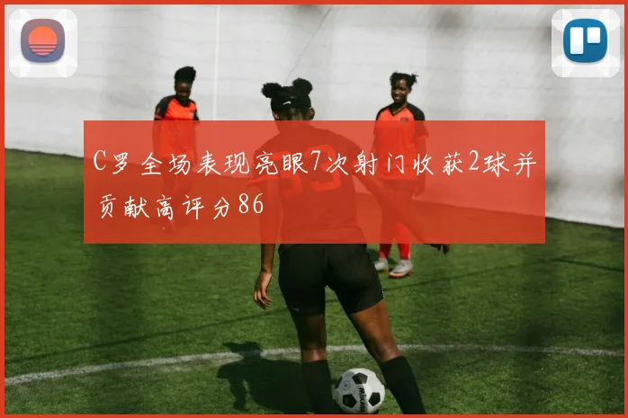 C罗全场表现亮眼7次射门收获2球并贡献高评分86