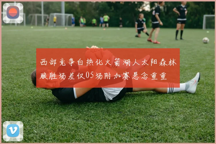 西部竞争白热化火箭湖人太阳森林狼胜场差仅05场附加赛悬念重重