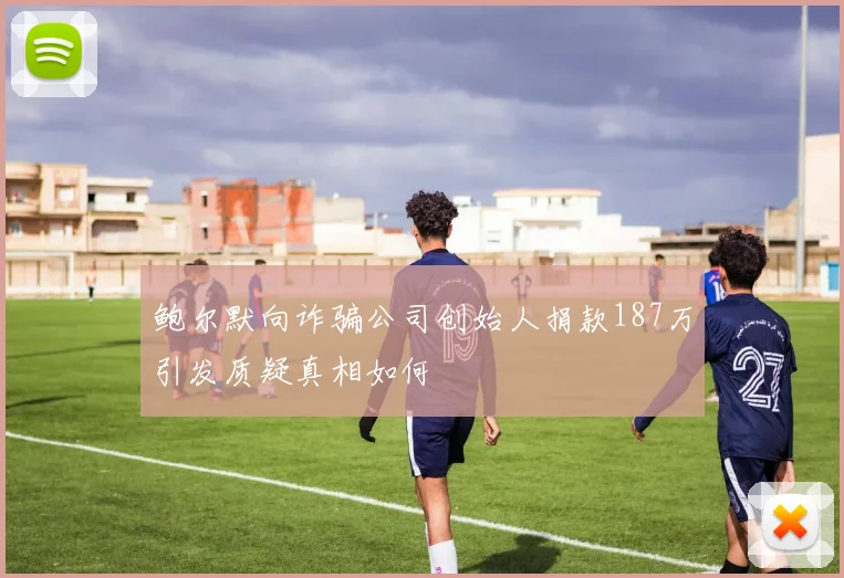 鲍尔默向诈骗公司创始人捐款187万引发质疑真相如何