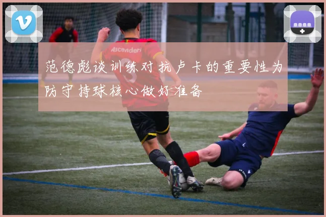 范德彪谈训练对抗卢卡的重要性为防守持球核心做好准备