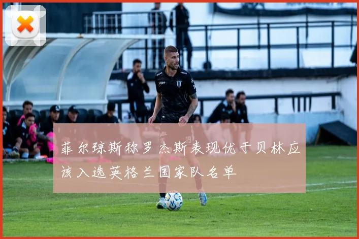 菲尔琼斯称罗杰斯表现优于贝林应该入选英格兰国家队名单