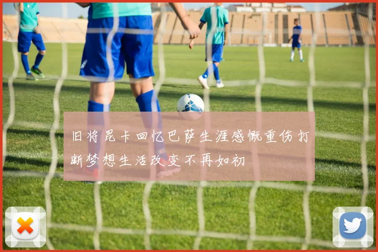 旧将昆卡回忆巴萨生涯感慨重伤打断梦想生活改变不再如初
