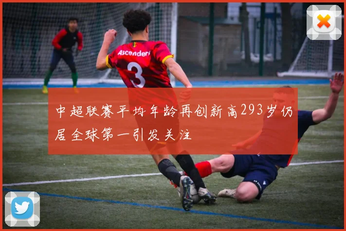 中超联赛平均年龄再创新高293岁仍居全球第一引发关注