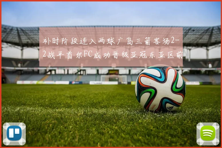 补时阶段连入两球广岛三箭客场2-2战平首尔FC成功晋级亚冠东亚区前四