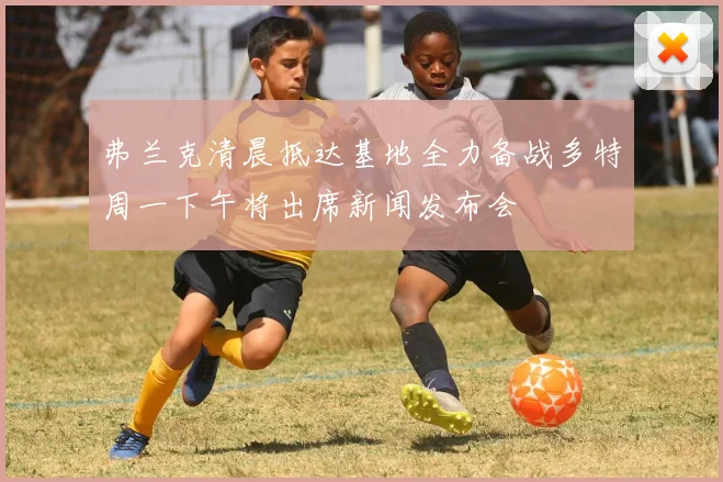 弗兰克清晨抵达基地全力备战多特周一下午将出席新闻发布会