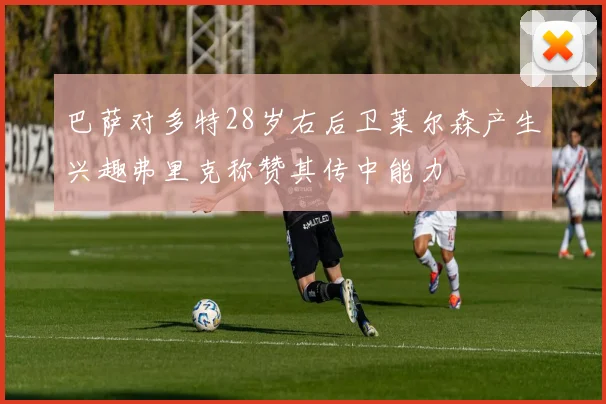 巴萨对多特28岁右后卫莱尔森产生兴趣弗里克称赞其传中能力
