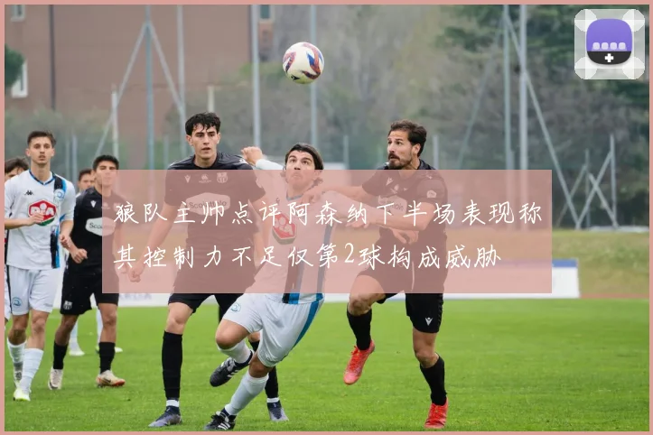 狼队主帅点评阿森纳下半场表现称其控制力不足仅第2球构成威胁