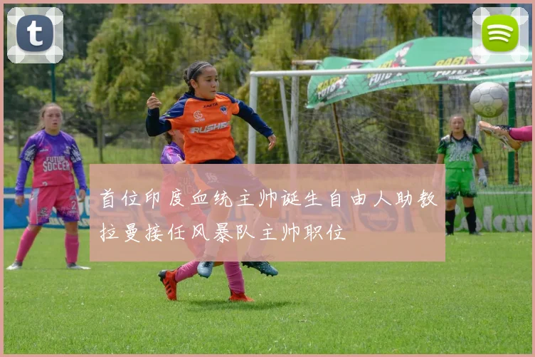 首位印度血统主帅诞生自由人助教拉曼接任风暴队主帅职位