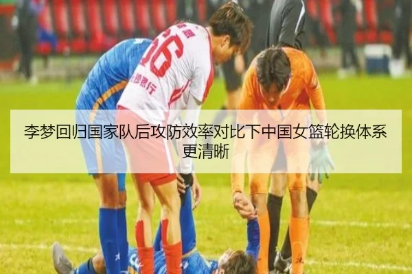 李梦回归国家队后攻防效率对比下中国女篮轮换体系更清晰 - jiuyou
